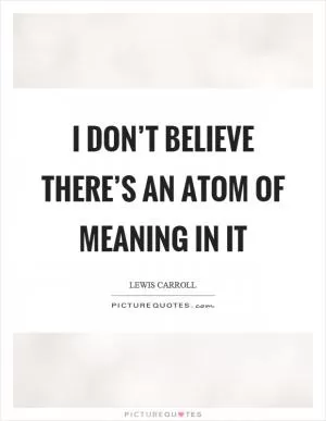 I don’t believe there’s an atom of meaning in it Picture Quote #1