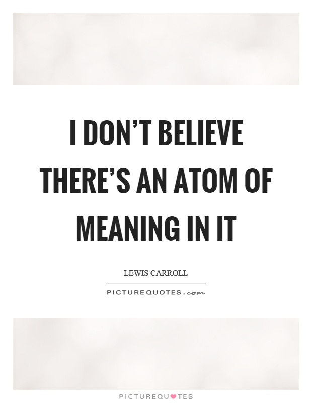 I don't believe there's an atom of meaning in it Picture Quote #1