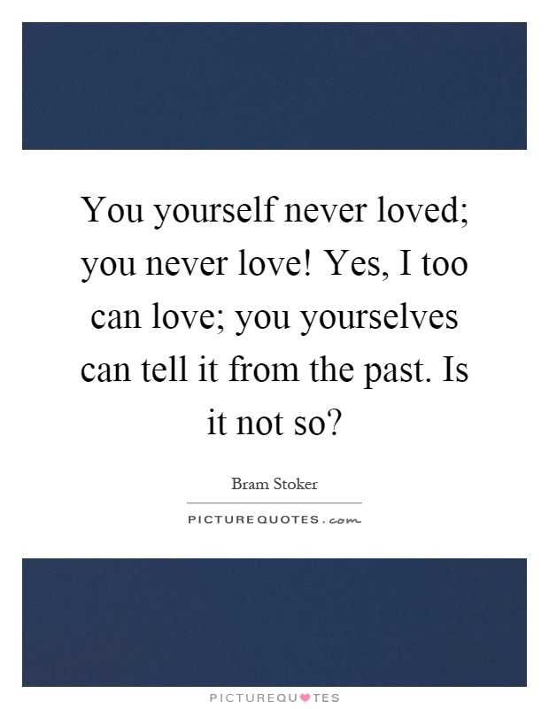You yourself never loved; you never love! Yes, I too can love; you yourselves can tell it from the past. Is it not so? Picture Quote #1