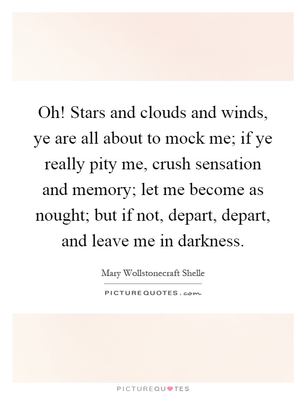 Oh! Stars and clouds and winds, ye are all about to mock me; if ye really pity me, crush sensation and memory; let me become as nought; but if not, depart, depart, and leave me in darkness Picture Quote #1