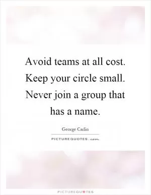 Avoid teams at all cost. Keep your circle small. Never join a group that has a name Picture Quote #1