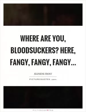Where are you, bloodsuckers? Here, fangy, fangy, fangy Picture Quote #1