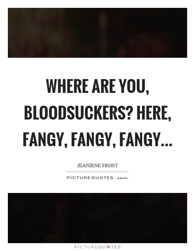 Where are you, bloodsuckers? Here, fangy, fangy, fangy Picture Quote #1