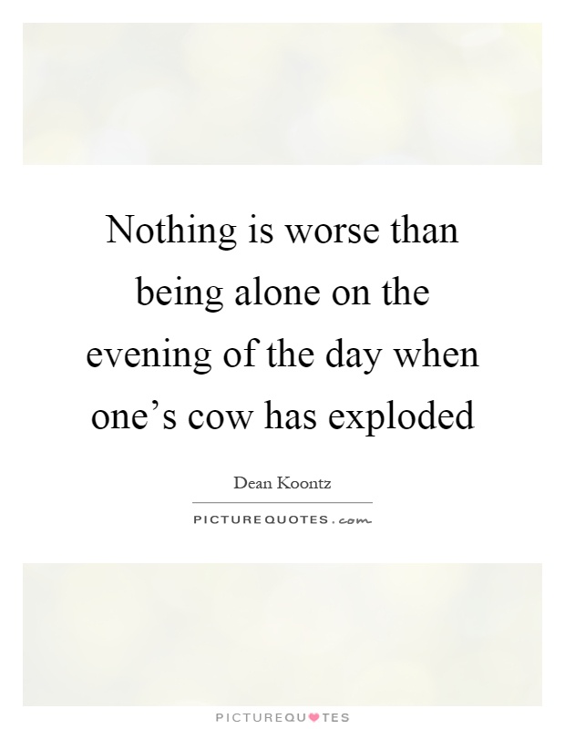 Nothing is worse than being alone on the evening of the day when one's cow has exploded Picture Quote #1