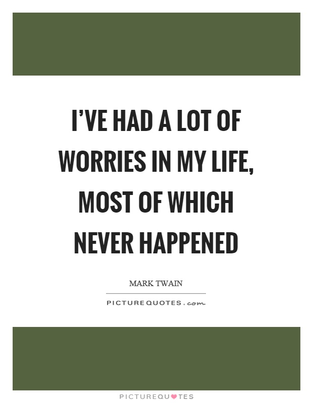 I've had a lot of worries in my life, most of which never happened Picture Quote #1