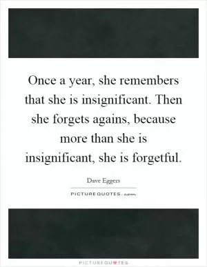 Once a year, she remembers that she is insignificant. Then she forgets agains, because more than she is insignificant, she is forgetful Picture Quote #1