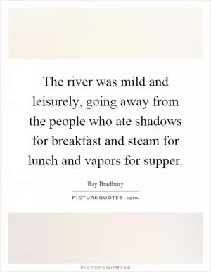 The river was mild and leisurely, going away from the people who ate shadows for breakfast and steam for lunch and vapors for supper Picture Quote #1