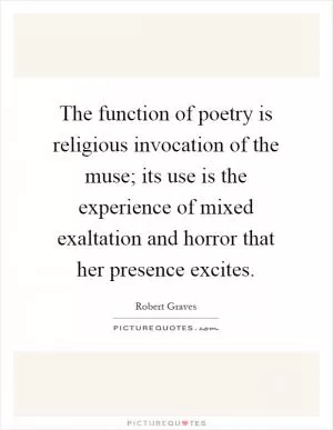 The function of poetry is religious invocation of the muse; its use is the experience of mixed exaltation and horror that her presence excites Picture Quote #1