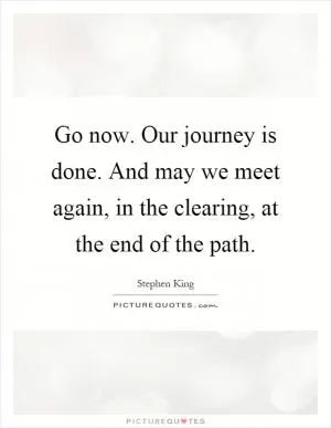 Go now. Our journey is done. And may we meet again, in the clearing, at the end of the path Picture Quote #1
