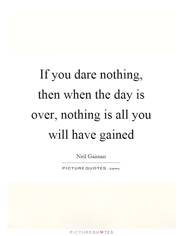 If you dare nothing, then when the day is over, nothing is all you will have gained Picture Quote #1