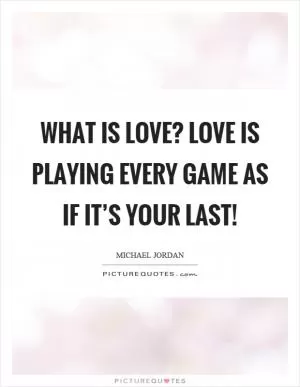 What is love? Love is playing every game as if it’s your last! Picture Quote #1
