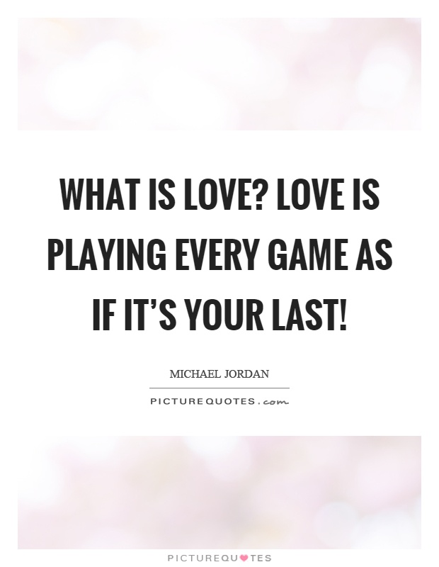 What is love? Love is playing every game as if it's your last! Picture Quote #1