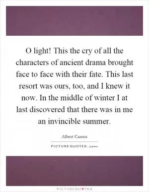 O light! This the cry of all the characters of ancient drama brought face to face with their fate. This last resort was ours, too, and I knew it now. In the middle of winter I at last discovered that there was in me an invincible summer Picture Quote #1