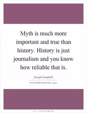 Myth is much more important and true than history. History is just journalism and you know how reliable that is Picture Quote #1
