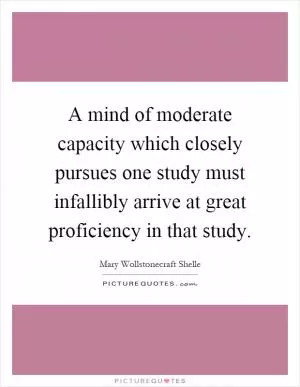 A mind of moderate capacity which closely pursues one study must infallibly arrive at great proficiency in that study Picture Quote #1