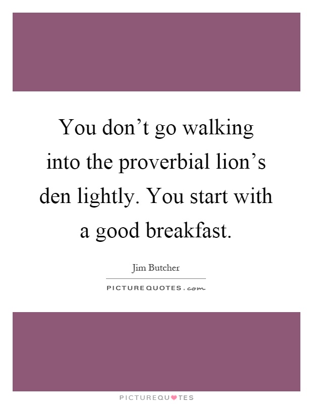 You don't go walking into the proverbial lion's den lightly. You start with a good breakfast Picture Quote #1