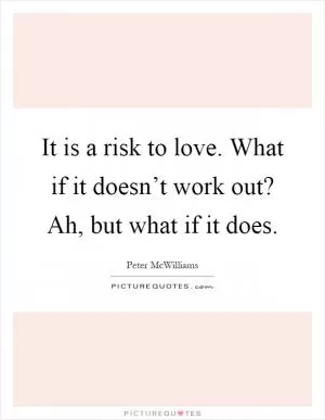 It is a risk to love. What if it doesn’t work out? Ah, but what if it does Picture Quote #1