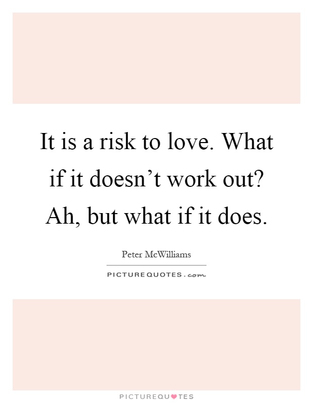 It is a risk to love. What if it doesn't work out? Ah, but what if it does Picture Quote #1