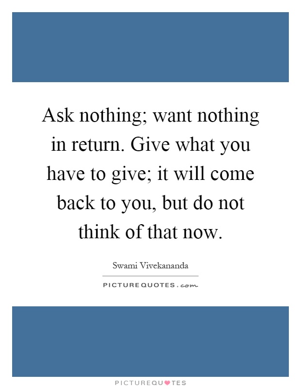 Ask nothing; want nothing in return. Give what you have to give; it will come back to you, but do not think of that now Picture Quote #1