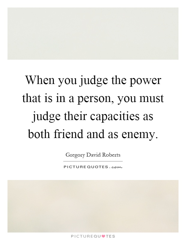 When you judge the power that is in a person, you must judge their capacities as both friend and as enemy Picture Quote #1