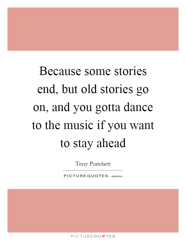 Because some stories end, but old stories go on, and you gotta dance to the music if you want to stay ahead Picture Quote #1