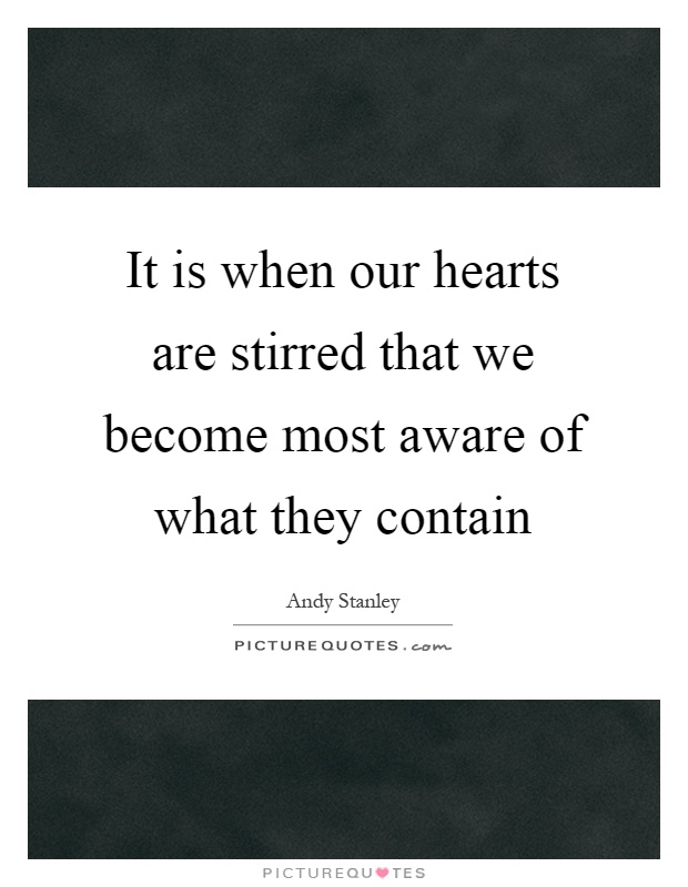 It is when our hearts are stirred that we become most aware of what they contain Picture Quote #1