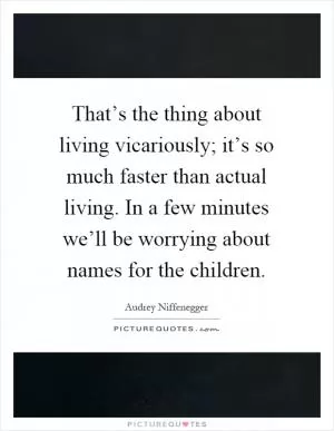 That’s the thing about living vicariously; it’s so much faster than actual living. In a few minutes we’ll be worrying about names for the children Picture Quote #1