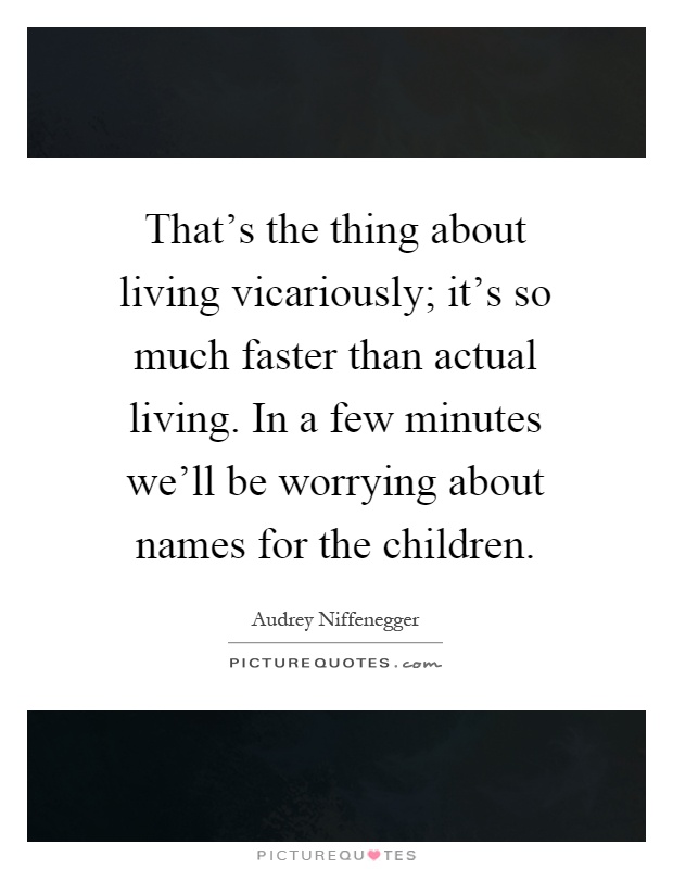 That's the thing about living vicariously; it's so much faster than actual living. In a few minutes we'll be worrying about names for the children Picture Quote #1