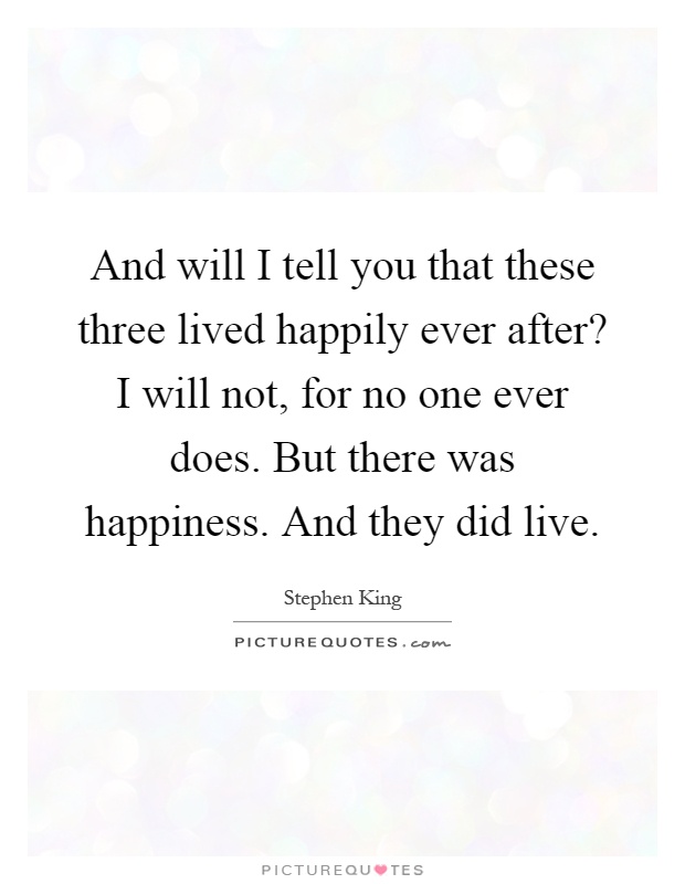 And will I tell you that these three lived happily ever after? I will not, for no one ever does. But there was happiness. And they did live Picture Quote #1