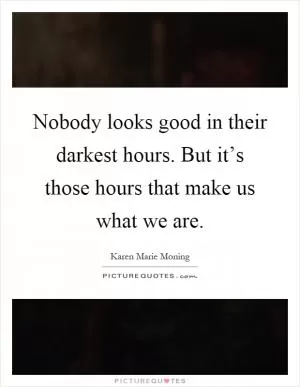 Nobody looks good in their darkest hours. But it’s those hours that make us what we are Picture Quote #1