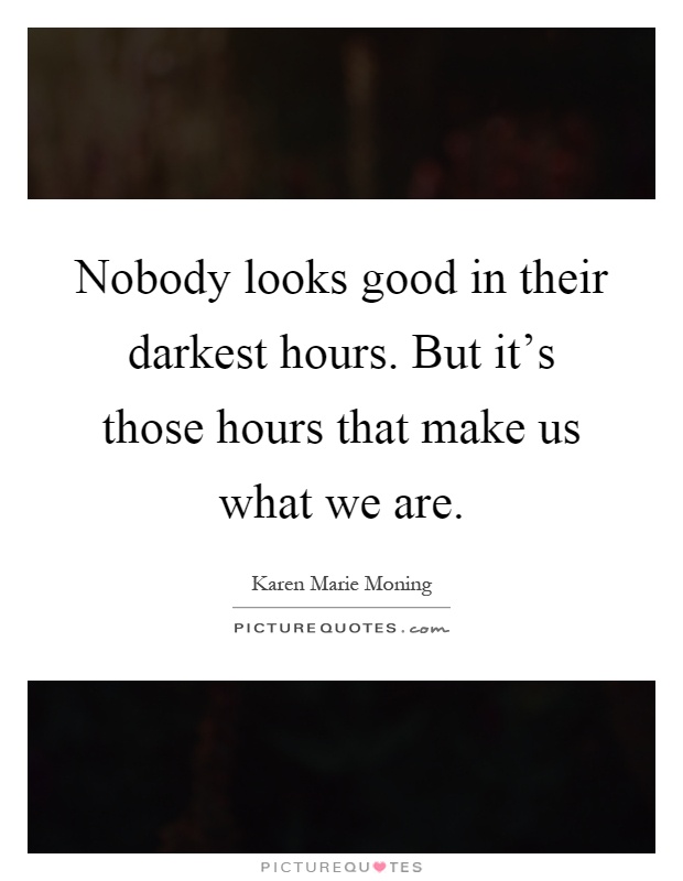 Nobody looks good in their darkest hours. But it's those hours that make us what we are Picture Quote #1