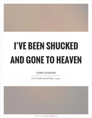 I’ve been shucked and gone to heaven Picture Quote #1