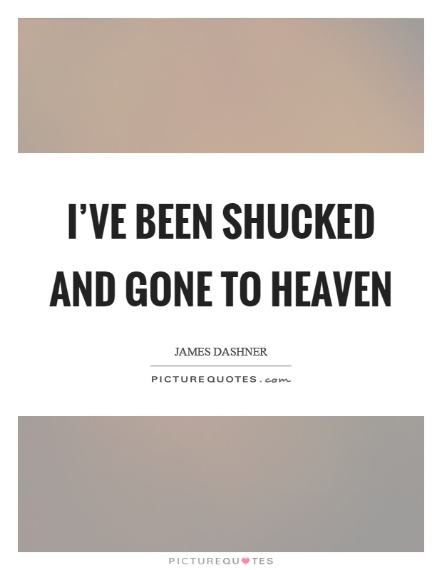 I've been shucked and gone to heaven Picture Quote #1
