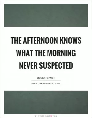 The afternoon knows what the morning never suspected Picture Quote #1