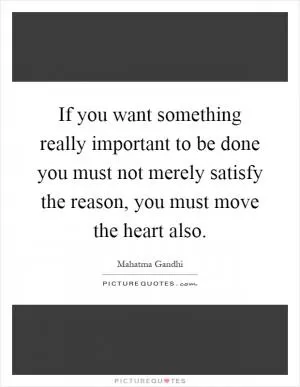 If you want something really important to be done you must not merely satisfy the reason, you must move the heart also Picture Quote #1