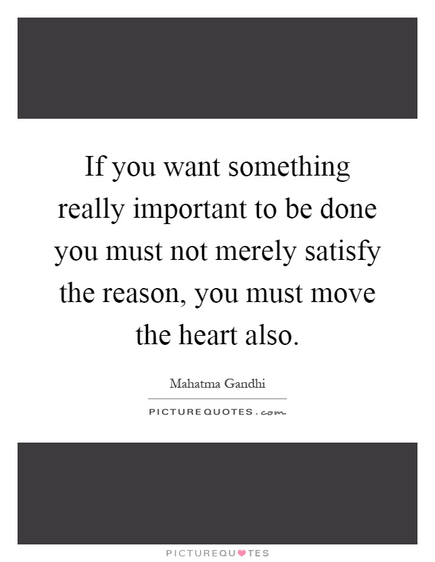 If you want something really important to be done you must not merely satisfy the reason, you must move the heart also Picture Quote #1