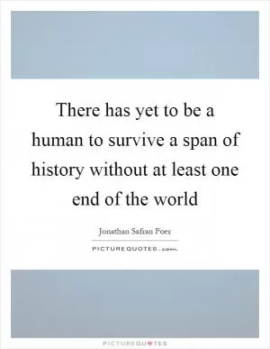 There has yet to be a human to survive a span of history without at least one end of the world Picture Quote #1