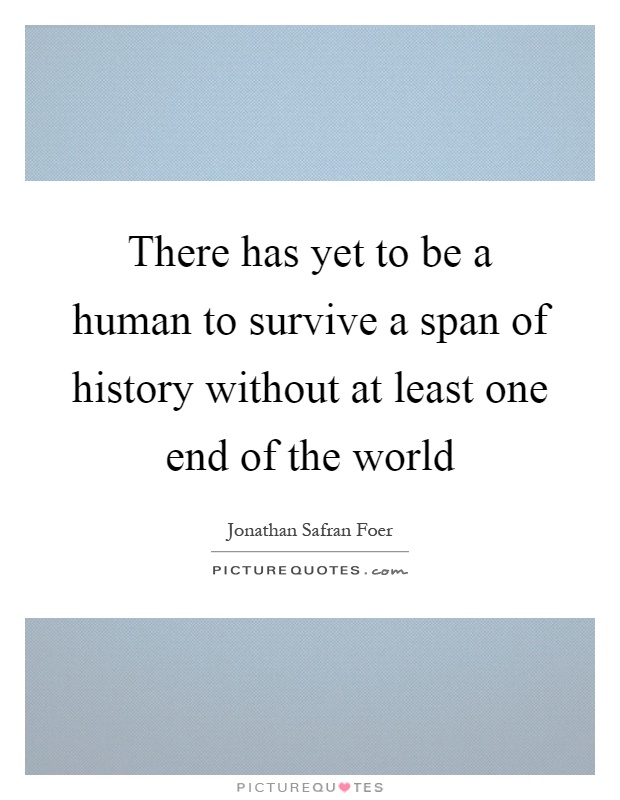 There has yet to be a human to survive a span of history without at least one end of the world Picture Quote #1