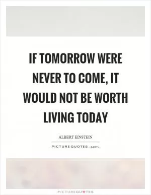 If tomorrow were never to come, it would not be worth living today Picture Quote #1