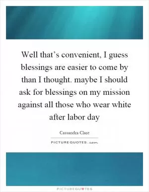 Well that’s convenient, I guess blessings are easier to come by than I thought. maybe I should ask for blessings on my mission against all those who wear white after labor day Picture Quote #1