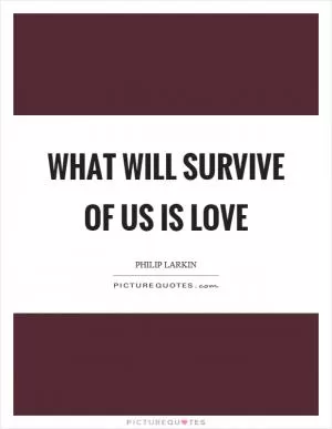 What will survive of us is love Picture Quote #1