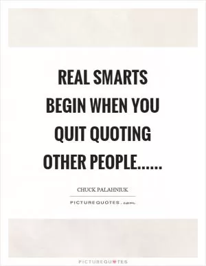 Real smarts begin when you quit quoting other people…… Picture Quote #1