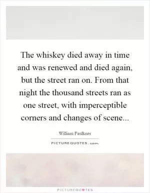 The whiskey died away in time and was renewed and died again, but the street ran on. From that night the thousand streets ran as one street, with imperceptible corners and changes of scene Picture Quote #1