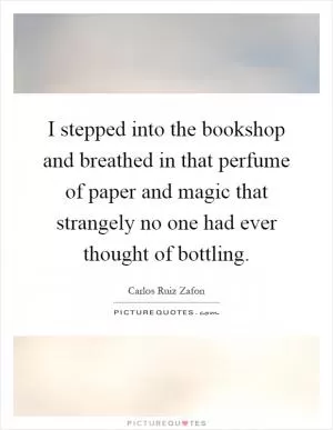 I stepped into the bookshop and breathed in that perfume of paper and magic that strangely no one had ever thought of bottling Picture Quote #1
