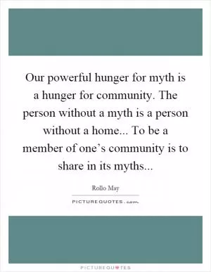 Our powerful hunger for myth is a hunger for community. The person without a myth is a person without a home... To be a member of one’s community is to share in its myths Picture Quote #1