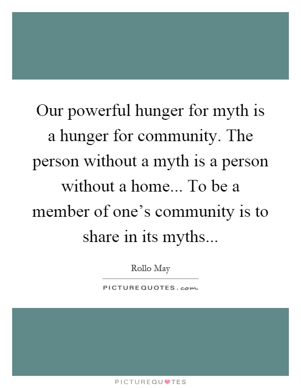 Our powerful hunger for myth is a hunger for community. The person without a myth is a person without a home... To be a member of one's community is to share in its myths Picture Quote #1