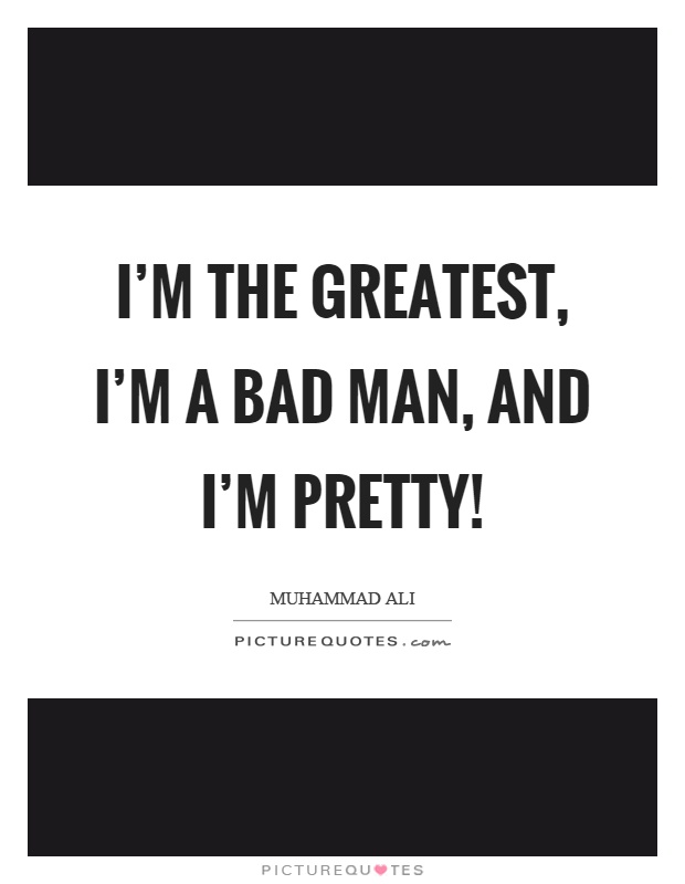 I'm the greatest, I'm a bad man, and I'm pretty! Picture Quote #1