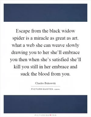Escape from the black widow spider is a miracle as great as art. what a web she can weave slowly drawing you to her she’ll embrace you then when she’s satisfied she’ll kill you still in her embrace and suck the blood from you Picture Quote #1