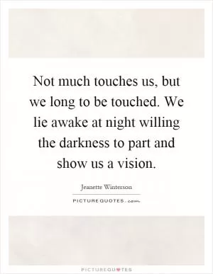 Not much touches us, but we long to be touched. We lie awake at night willing the darkness to part and show us a vision Picture Quote #1