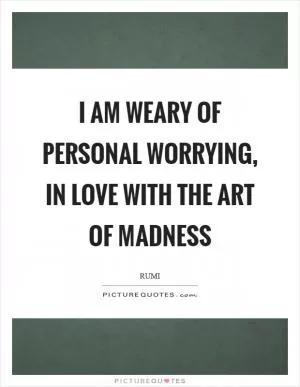 I am weary of personal worrying, in love with the art of madness Picture Quote #1